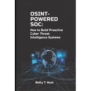 Hunt, Betty T OSINT-Powered SOC: How to Build Proactive Cyber Threat Intelligence Systems Hunt, Betty T OSINT-Powered SOC: How to Build Proactive Cyber Threat Intelligence Systems