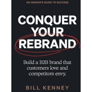 Kenney, Bill Conquer Your Rebrand: Build a B2B Brand That Customers Love and Competitors Envy Kenney, Bill Conquer Your Rebrand: Build a B2B Brand That Customers Love and Competitors Envy