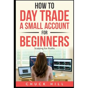 Hill, Chuck How to Day Trade A Small Account For Beginners: Scalping Stocks For Quick Profits Hill, Chuck How to Day Trade A Small Account For Beginners: Scalping Stocks For Quick Profits