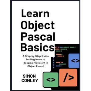 CONLEY, SIMON LEARN OBJECT PASCAL BASICS: A Step-by-Step Guide for Beginners to Become Proficient in Object Pascal CONLEY, SIMON LEARN OBJECT PASCAL BASICS: A Step-by-Step Guide for Beginners to Become Proficient in Object Pascal