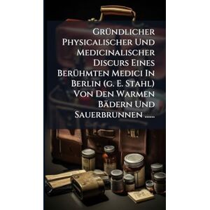 Anonymous GrÃ1/4ndlicher Physicalischer Und Medicinalischer Discurs Eines BerÃ1/4hmten Medici In Berlin (g. E. Stahl) Von Den Warmen Bädern Und Sauerbrunnen ...... Anonymous GrÃ1/4ndlicher Physicalischer Und Medicinalischer Discurs Eines BerÃ1/4hmten Medici In Berlin (g. E. Stahl) Von Den Warmen Bädern Und Sauerbrunnen ......