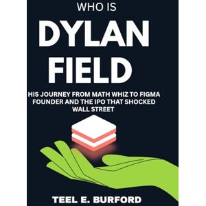 Burford, Teel E. Who is Dylan Field ?: His Journey from Math Whiz to Figma Founder and the IPO That Shocked Wall Street Burford, Teel E. Who is Dylan Field ?: His Journey from Math Whiz to Figma Founder and the IPO That Shocked Wall Street