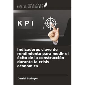 Stringer, Daniel Indicadores clave de rendimiento para medir el éxito de la construcción durante la crisis económica Stringer, Daniel Indicadores clave de rendimiento para medir el éxito de la construcción durante la crisis económica