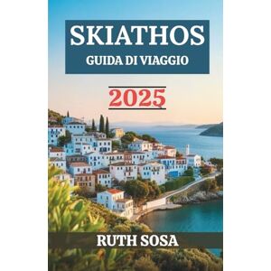 Sosa, Ruth SKIATHOS GUIDA DI VIAGGIO 2025: Vivi una fantastica vacanza turistica con indimenticabili meraviglie costiere su una delle isole più iconiche della Grecia Sosa, Ruth SKIATHOS GUIDA DI VIAGGIO 2025: Vivi una fantastica vacanza turistica con indimenticabili meraviglie costiere su una delle isole più iconiche della Grecia