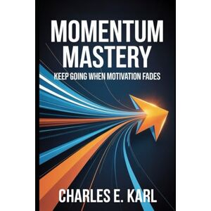 KARL, CHARLES E. MOMENTUM MASTERY: Keep Going When Motivation Fades KARL, CHARLES E. MOMENTUM MASTERY: Keep Going When Motivation Fades