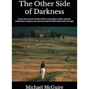 McGuire, Mr. Michael Eston The Other Side of Darkness: A true story of one family's history of murders, death. asylums, sanitariums, orphans, war, poverty, and the faith to get them through. McGuire, Mr. Michael Eston The Other Side of Darkness: A true story of one family's history of murders, death. asylums, sanitariums, orphans, war, poverty, and the faith to get them through.