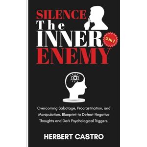 Castro, Herbert Silence the Inner Enemy (2 in 1): Overcoming Sabotage, Procrastination, and Manipulation. Blueprint to Defeat Negative Thoughts and Dark Psychological Triggers. Castro, Herbert Silence the Inner Enemy (2 in 1): Overcoming Sabotage, Procrastination, and Manipulation. Blueprint to Defeat Negative Thoughts and Dark Psychological Triggers.