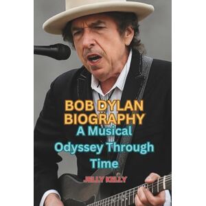 KELLY, JELLY BOB DYLAN BIOGRAPHY: A Musical Odyssey Through Time KELLY, JELLY BOB DYLAN BIOGRAPHY: A Musical Odyssey Through Time