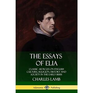 Lamb, Charles The Essays of Elia: Classic Articles on English Culture, Religion, History and Society in the early 1800s Lamb, Charles The Essays of Elia: Classic Articles on English Culture, Religion, History and Society in the early 1800s