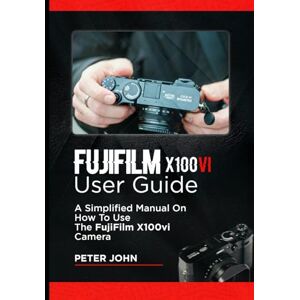 JOHN, PETER FUJIFILM X100VI USER GUIDE: A SIMPLIFIED MANUAL ON HOW TO USE THE FUJIFILM X100VI CAMERA JOHN, PETER FUJIFILM X100VI USER GUIDE: A SIMPLIFIED MANUAL ON HOW TO USE THE FUJIFILM X100VI CAMERA