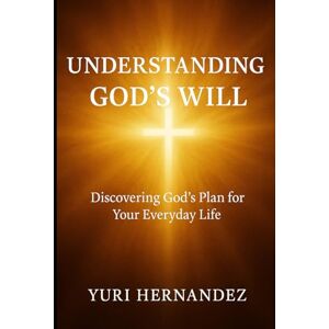 Hernandez, Yuri Understanding God’s Will: Discovering God’s Plan for Your Everyday Life Hernandez, Yuri Understanding God’s Will: Discovering God’s Plan for Your Everyday Life