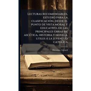Decorme, Gerard Lecturas recomendables, estudio para la clasificaciÃ3n, desde el punto de vista moral y educativo, de las principales obras de ascÃ(c)tica, historia y novela, utiles à la juventud catÃ3lica Decorme, Gerard Lecturas recomendables, estudio para la clasificaciÃ3n, desde el punto de vista moral y educativo, de las principales obras de ascÃ(c)tica, historia y novela, utiles à la juventud catÃ3lica