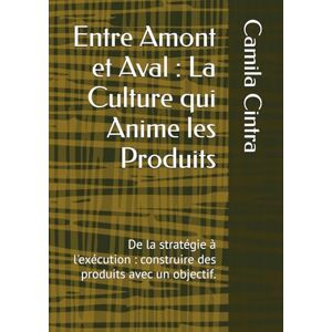 Cintra, Camila Entre Amont et Aval : La Culture qui Anime les Produits: De la stratégie à l'exécution : construire des produits avec un objectif. Cintra, Camila Entre Amont et Aval : La Culture qui Anime les Produits: De la stratégie à l'exécution : construire des produits avec un objectif.