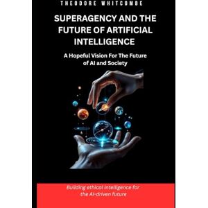 Whitcombe, Theodore Superagency and the future of artificial intelligence: A hopeful vision for the future of AI and society Whitcombe, Theodore Superagency and the future of artificial intelligence: A hopeful vision for the future of AI and society