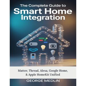 MEDLIN, GEORGE The Complete Guide To Smart Home Integration: Matter, Thread, Alexa, Google Home, & Apple HomeKit Unified (The DIY Smart Home Guide Collection) MEDLIN, GEORGE The Complete Guide To Smart Home Integration: Matter, Thread, Alexa, Google Home, & Apple HomeKit Unified (The DIY Smart Home Guide Collection)