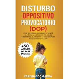 Gamba, Ferdinando DISTURBO OPPOSITIVO PROVOCATORIO (DOP): Strategie efficaci, suggerimenti pratici e 50 attivita da fare insieme per aiutare bambini ribelli e arrabbiati. La guida completa per genitori ed educatori Gamba, Ferdinando DISTURBO OPPOSITIVO PROVOCATORIO (DOP): Strategie efficaci, suggerimenti pratici e 50 attivita da fare insieme per aiutare bambini ribelli e arrabbiati. La guida completa per genitori ed educatori