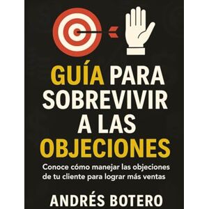 Botero Hoyos, Andrés Guía para Sobrevivir a las Objeciones: Conoce cómo manejar las objeciones de tu cliente para lograr más ventas Botero Hoyos, Andrés Guía para Sobrevivir a las Objeciones: Conoce cómo manejar las objeciones de tu cliente para lograr más ventas