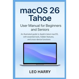 Harry, Leo macOS 26 Tahoe User Manual for Beginners and Seniors: An illustrated guide to Apple’s latest macOS, with essential tools, hidden features, and cross-device functions Harry, Leo macOS 26 Tahoe User Manual for Beginners and Seniors: An illustrated guide to Apple’s latest macOS, with essential tools, hidden features, and cross-device functions