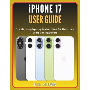 Kieran, F.H. iPhone 17 User Guide: Simple, step-by-step instructions for first-time users and upgraders Kieran, F.H. iPhone 17 User Guide: Simple, step-by-step instructions for first-time users and upgraders