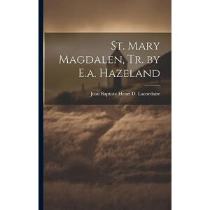 Lacordaire, Jean Baptiste Henri D St. Mary Magdalen, Tr. by E.a. Hazeland Lacordaire, Jean Baptiste Henri D St. Mary Magdalen, Tr. by E.a. Hazeland