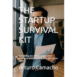 Camacho, Arturo THE STARTUP SURVIVAL KIT: Everything you need to know about finance to avoid crashing your startup on takeoff. Camacho, Arturo THE STARTUP SURVIVAL KIT: Everything you need to know about finance to avoid crashing your startup on takeoff.