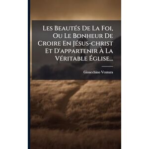 Ventura, Gioacchino Les BeautÃ(c)s De La Foi, Ou Le Bonheur De Croire En JÃ(c)sus-christ Et D'appartenir À La VÃ(c)ritable Église... Ventura, Gioacchino Les BeautÃ(c)s De La Foi, Ou Le Bonheur De Croire En JÃ(c)sus-christ Et D'appartenir À La VÃ(c)ritable Église...