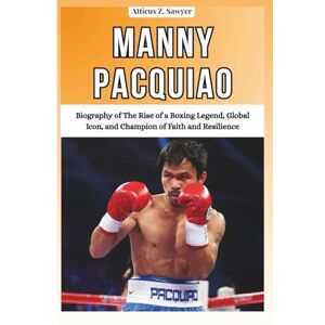 Z. SAWYER, ATTICUS MANNY PACQUIAO: Biography of The Rise of a Boxing Legend, Global Icon, and Champion of Faith and Resilience (Combat Kings: Biographies of Boxing & MMA Legends and Champions) Z. SAWYER, ATTICUS MANNY PACQUIAO: Biography of The Rise of a Boxing Legend, Global Icon, and Champion of Faith and Resilience (Combat Kings: Biographies of Boxing & MMA Legends and Champions)