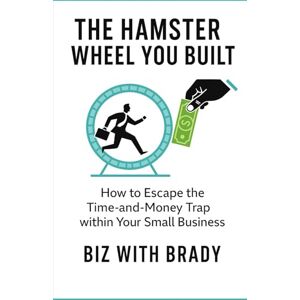 Brady, Biz with The Hamster Wheel You Built: How to Escape The Time-and-Money Trap Within Your Small Business Brady, Biz with The Hamster Wheel You Built: How to Escape The Time-and-Money Trap Within Your Small Business