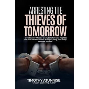 Atunnise, Timothy Arresting the Thieves of Tomorrow: How to Reclaim What the Enemy Stole from Your Prophetic Path and Defeat the Powers That Hijack, Delay, and Destroy Prophetic Promises Atunnise, Timothy Arresting the Thieves of Tomorrow: How to Reclaim What the Enemy Stole from Your Prophetic Path and Defeat the Powers That Hijack, Delay, and Destroy Prophetic Promises