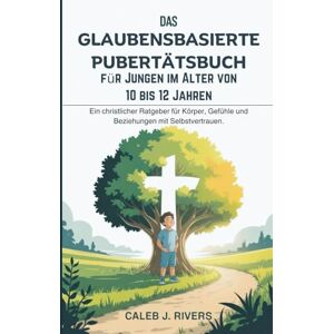 J. Rivers, Caleb DAS GLAUBENSBASIERTE PUBERTÄTSBUCH FÜR JUNGEN IM ALTER VON 10 BIS 12 JAHREN: Ein christlicher Ratgeber für Körper, Gefühle und Beziehungen mit Selbstvertrauen. J. Rivers, Caleb DAS GLAUBENSBASIERTE PUBERTÄTSBUCH FÜR JUNGEN IM ALTER VON 10 BIS 12 JAHREN: Ein christlicher Ratgeber für Körper, Gefühle und Beziehungen mit Selbstvertrauen.