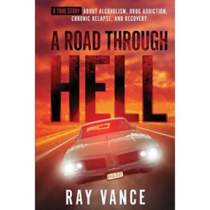 Vance, Ray A Road Through Hell: A true story about Alcoholism, Drug Addiction, Chronic Relapse, and Recovery Vance, Ray A Road Through Hell: A true story about Alcoholism, Drug Addiction, Chronic Relapse, and Recovery