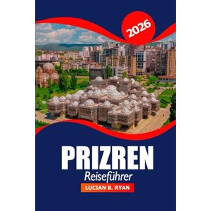 Ryan, Lucian B. Prizren Reiseführer 2026: Erkunden Sie die versteckten Schätze des Kosovo, die wichtigsten Attraktionen, die Kultur, die Geschichte und die wichtigsten Reiseziele für ein Abenteuer auf dem Balkan Ryan, Lucian B. Prizren Reiseführer 2026: Erkunden Sie die versteckten Schätze des Kosovo, die wichtigsten Attraktionen, die Kultur, die Geschichte und die wichtigsten Reiseziele für ein Abenteuer auf dem Balkan