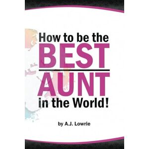Lowrie, A J How to be the Best Aunt in the World: Expert Tips to Build Unbreakable Bonds with Your Nieces and Nephews Lowrie, A J How to be the Best Aunt in the World: Expert Tips to Build Unbreakable Bonds with Your Nieces and Nephews