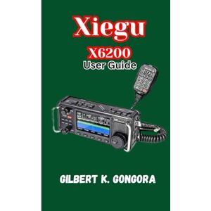 Gongora, Gilbert K. Xiegu X6200 User Guide: Learn, Operate, and Explore with the Xiegu X6200 Radio Gongora, Gilbert K. Xiegu X6200 User Guide: Learn, Operate, and Explore with the Xiegu X6200 Radio