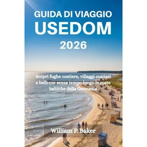 Baker, William P. GUIDA DI VIAGGIO USEDOM 2026: Scopri fughe costiere, villaggi costieri e bellezze senza tempo lungo le coste baltiche della Germania Baker, William P. GUIDA DI VIAGGIO USEDOM 2026: Scopri fughe costiere, villaggi costieri e bellezze senza tempo lungo le coste baltiche della Germania