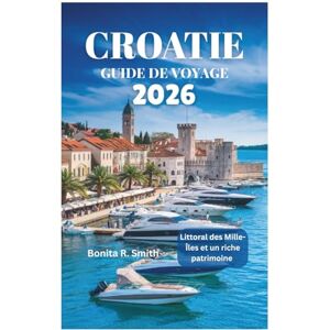 Smith, Bonita R. CROATIE GUIDE DE VOYAGE 2026: Littoral des Mille-Îles et un riche patrimoine Smith, Bonita R. CROATIE GUIDE DE VOYAGE 2026: Littoral des Mille-Îles et un riche patrimoine