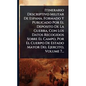 Anonymous Itinerario Descriptivo Militar De Espana. Formado Y Publicado Por El Deposito De La Guerra, Con Los Datos Recogidos Sobre El Campo, Por El Cuerpo De Estado Mayor Del Ejercito, Volume 7... Anonymous Itinerario Descriptivo Militar De Espana. Formado Y Publicado Por El Deposito De La Guerra, Con Los Datos Recogidos Sobre El Campo, Por El Cuerpo De Estado Mayor Del Ejercito, Volume 7...