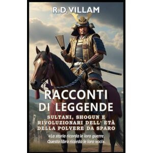 Villam, R.D. Racconti di Leggende: Sultani, Shogun e Rivoluzionari dell'Era della Polvere da Sparo: I più grandi generali, fondatori di imperi e conquistatori leggendari della storia Villam, R.D. Racconti di Leggende: Sultani, Shogun e Rivoluzionari dell'Era della Polvere da Sparo: I più grandi generali, fondatori di imperi e conquistatori leggendari della storia