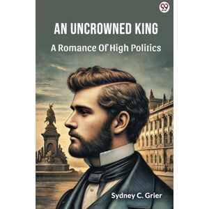 Grier, Sydney C An Uncrowned KingA Romance Of High Politics (Edition1) Grier, Sydney C An Uncrowned KingA Romance Of High Politics (Edition1)