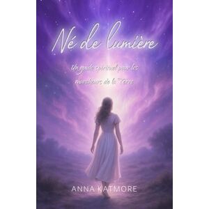 Katmore, Anna Né de lumière: Un guide spirituel pour les marcheurs de la Terre Katmore, Anna Né de lumière: Un guide spirituel pour les marcheurs de la Terre