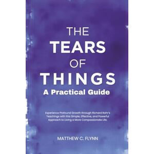 Flynn, Matthew C. The Tears of Things – A Practical Guide: Experience Profound Growth through Richard Rohr’s Teachings with this Simple, Effective, and Powerful Approach to Living a More Compassionate Life Flynn, Matthew C. The Tears of Things – A Practical Guide: Experience Profound Growth through Richard Rohr’s Teachings with this Simple, Effective, and Powerful Approach to Living a More Compassionate Life