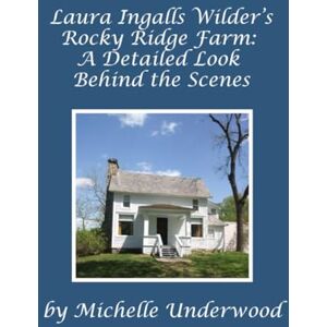Underwood, Michelle Laura Ingalls Wilder’s Rocky Ridge Farm: A Detailed Look Behind the Scenes Underwood, Michelle Laura Ingalls Wilder’s Rocky Ridge Farm: A Detailed Look Behind the Scenes