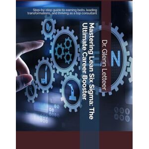 Letteer, Dr. Glenn Mastering Lean Six Sigma: The Ultimate Career Booster: Step-by-step guide to earning belts, leading transformations, and thriving as a top consultant Letteer, Dr. Glenn Mastering Lean Six Sigma: The Ultimate Career Booster: Step-by-step guide to earning belts, leading transformations, and thriving as a top consultant