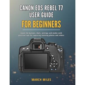 MILES, MARCH CANON EOS REBEL T7 USER GUIDE FOR BEGINNERS: Learn the buttons, dials, settings and modes with practical tips for capturing stunning photos and videos MILES, MARCH CANON EOS REBEL T7 USER GUIDE FOR BEGINNERS: Learn the buttons, dials, settings and modes with practical tips for capturing stunning photos and videos