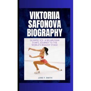 F. Smith, June VIKTORIIA SAFONOVA BIOGRAPHY: Olympic Ice- A Belarusian Star's Journey to the World's Biggest Stage F. Smith, June VIKTORIIA SAFONOVA BIOGRAPHY: Olympic Ice- A Belarusian Star's Journey to the World's Biggest Stage