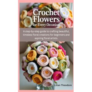 Theodore, Lilian Crochet flowers for every occasion: A step-by-step guide to crafting beautiful, timeless floral creations for beginners and aspiring floral artists. Theodore, Lilian Crochet flowers for every occasion: A step-by-step guide to crafting beautiful, timeless floral creations for beginners and aspiring floral artists.