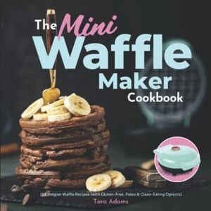 Adams, Tara The Mini Waffle Maker Cookbook: 101 Belgian Waffle Recipes (with Gluten-Free, Paleo & Clean-Eating Options) Adams, Tara The Mini Waffle Maker Cookbook: 101 Belgian Waffle Recipes (with Gluten-Free, Paleo & Clean-Eating Options)