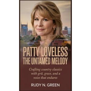 N. Green, Rudy PATTY LOVELESS: The Untamed Melody: Crafting Country Classics with Grit, Grace, and a Voice That Endures N. Green, Rudy PATTY LOVELESS: The Untamed Melody: Crafting Country Classics with Grit, Grace, and a Voice That Endures