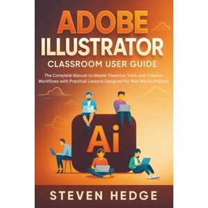 HEDGE, STEVEN Adobe Illustrator Classroom User Guide: The Complete Manual to Master Essential Tools and Creative Workflows with Practical Lessons Designed for Real World Projects HEDGE, STEVEN Adobe Illustrator Classroom User Guide: The Complete Manual to Master Essential Tools and Creative Workflows with Practical Lessons Designed for Real World Projects