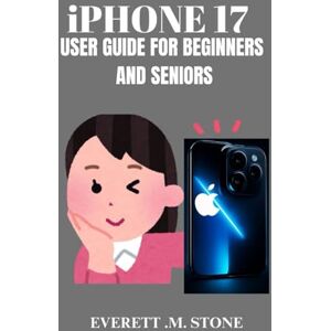 .M. STONE, EVERETT IPHONE 17 USER GUIDE FOR BEGINNERS AND SENIORS: Step-By-Step Manual For Setting Up, Navigating, And Mastering Your Device With Easy-To-Follow Tutorials .M. STONE, EVERETT IPHONE 17 USER GUIDE FOR BEGINNERS AND SENIORS: Step-By-Step Manual For Setting Up, Navigating, And Mastering Your Device With Easy-To-Follow Tutorials